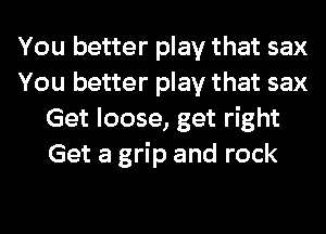 You better play that sax
You better play that sax
Get loose, get right
Get a grip and rock