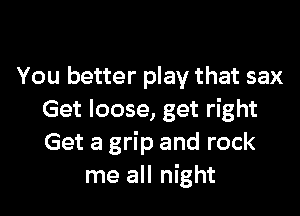 You better play that sax

Get loose, get right
Get a grip and rock
me all night