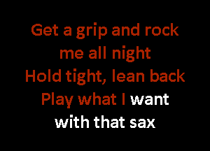 Get a grip and rock
me all night

Hold tight, lean back
Play what I want
with that sax