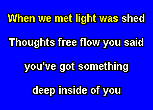 When we met light was shed
Thoughts free flow you said
you've got something

deep inside of you