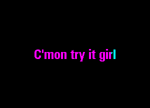 C'mon try it girl