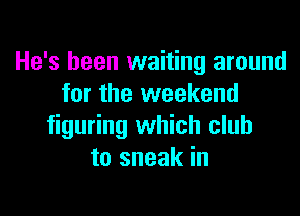 He's been waiting around
for the weekend

figuring which club
to sneak in