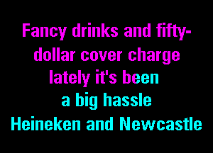 Fancy drinks and fifty-

dollar cover charge
lately it's been
a big hassle

Heineken and Newcastle