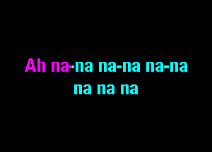 Ah na-na na-na na-na

na na na