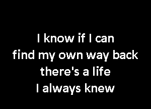 I know if I can

find my own way back
there's a life
I always knew