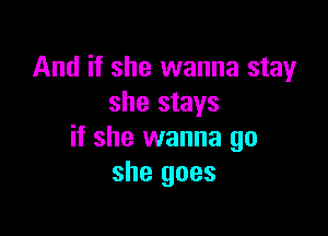 And if she wanna stay
she stays

if she wanna go
she goes