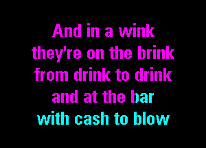And in a wink
they're on the brink

from drink to drink
and at the bar
with cash to blow