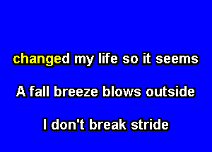 changed my life so it seems

A fall breeze blows outside

I don't break stride