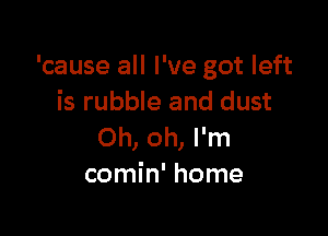 'cause all I've got left
is rubble and dust

Ohomrm
comin' home