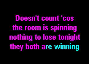 Doesn't count 'cos
the room is spinning
nothing to lose tonight
they both are winning