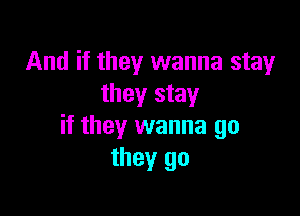 And if they wanna stay
they stay

if they wanna go
they go