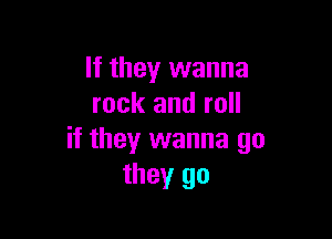 If they wanna
rock and roll

it they wanna go
they go