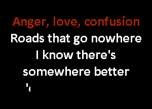 Anger, love, confusion
Roads that go nowhere
I know there's
somewhere better