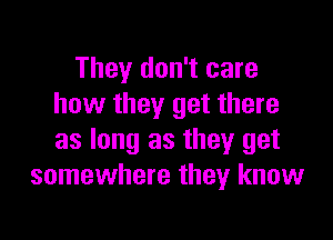 They don't care
how they get there

as long as they get
somewhere they know