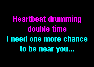 Heartbeat drumming
double time

I need one more chance
to be near you...
