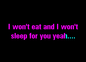 I won't eat and I won't

sleep for you yeah....