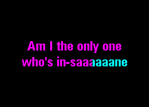 Am I the only one

who's in-saaaaaane