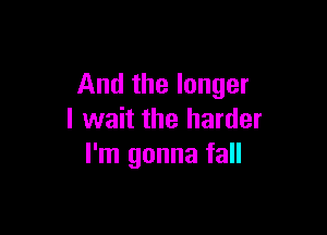 And the longer

I wait the harder
I'm gonna fall
