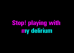 Stop! playing with

my delirium