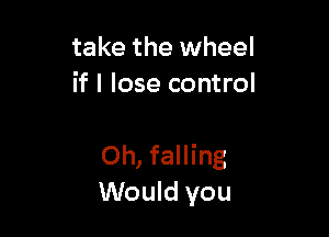 take the wheel
if I lose control

Oh, falling
Would you