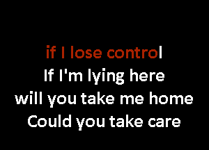 if I lose control

If I'm lying here
will you take me home
Could you take care