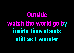 Outside
watch the world go by

inside time stands
still as I wonder