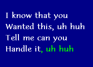 I know that you
Wanted this, uh huh

Tell me can you
Handle it, uh huh