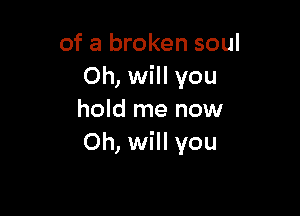 of a broken soul
Oh, will you

hold me now
Oh, will you