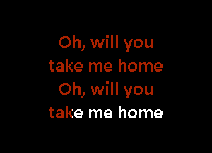 Oh, will you
take me home

Oh, will you
take me home