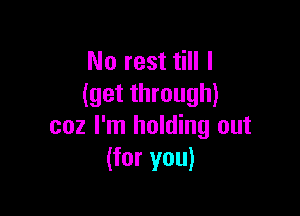 No rest till I
(get through)

coz I'm holding out
(for you)