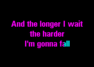 And the longer I wait

the harder
I'm gonna fall