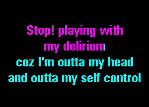 Stop! playing with
my delirium
coz I'm outta my head
and outta my self control