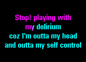 Stop! playing with
my delirium
coz I'm outta my head
and outta my self control