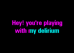 Hey! you're playing

with my delirium