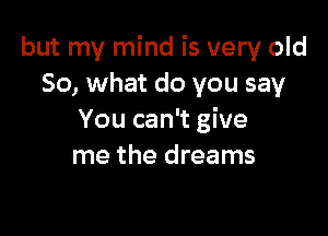 but my mind is very old
So, what do you say

You can't give
me the dreams