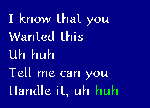 I know that you
Wanted this
Uh huh

Tell me can you
Handle it, uh huh