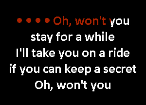 o 0 0 0 Oh, won't you
stay for a while

I'll take you on a ride
if you can keep a secret
Oh, won't you