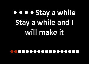 0 0 0 0 Stay a while
Stay a while and I

will make it

OOOOOOOOOOOOOOOOOO