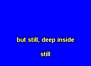 but still, deep inside

still