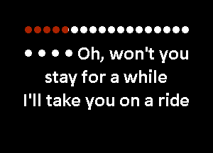 OOOOOOOOOOOOOOOOOO

0 0 0 0 Oh, won't you

stay for a while
I'll take you on a ride