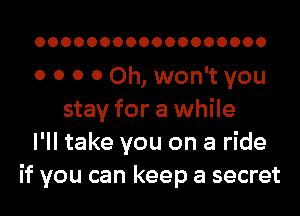 OOOOOOOOOOOOOOOOOO

0 0 0 0 Oh, won't you

stay for a while
I'll take you on a ride
if you can keep a secret