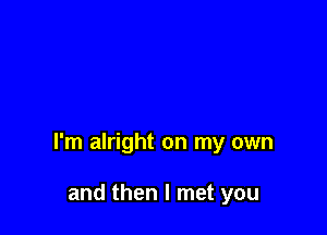 I'm alright on my own

and then I met you