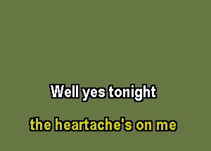 Well yes tonight

the heartache's on me