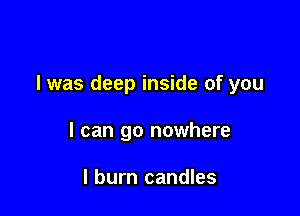 l was deep inside of you

I can go nowhere

I burn candles