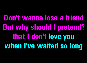 Don't wanna lose a friend
But why should I pretend?
that I don't love you
when I've waited so long