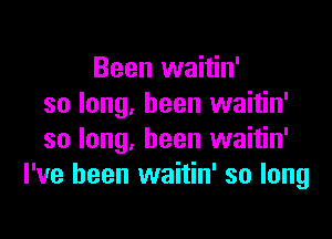 Been waitin'
so long, been waitin'

so long, been waitin'
I've been waitin' so long