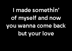 I made somethin'
of myself and now

you wanna come back
but your love