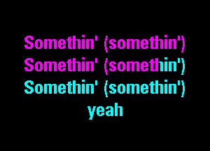 Somethin' (somethin')

Somethin' (somethin')

Somethin' (somethin')
yeah