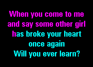 When you come to me
and say some other girl
has broke your heart
once again
Will you ever learn?