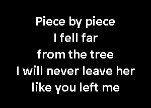 Piece by piece
I fell far

from the tree
I will never leave her
like you left me